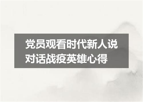党员观看时代新人说对话战疫英雄心得