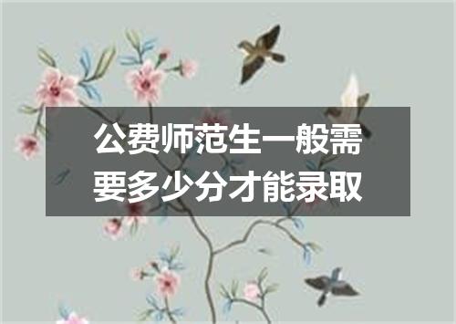 公费师范生一般需要多少分才能录取