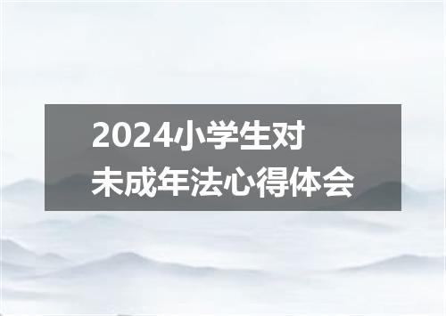 2024小学生对未成年法心得体会