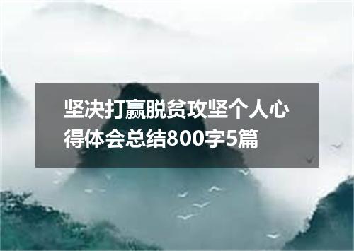 坚决打赢脱贫攻坚个人心得体会总结800字5篇