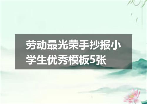 劳动最光荣手抄报小学生优秀模板5张