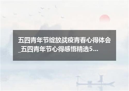 五四青年节绽放战疫青春心得体会_五四青年节心得感悟精选5篇