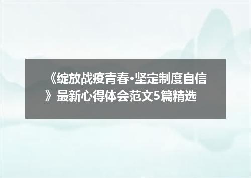 《绽放战疫青春·坚定制度自信》最新心得体会范文5篇精选