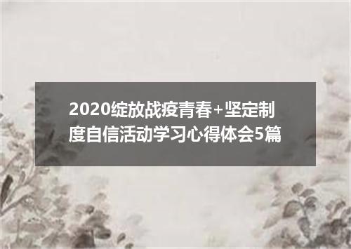 2020绽放战疫青春+坚定制度自信活动学习心得体会5篇