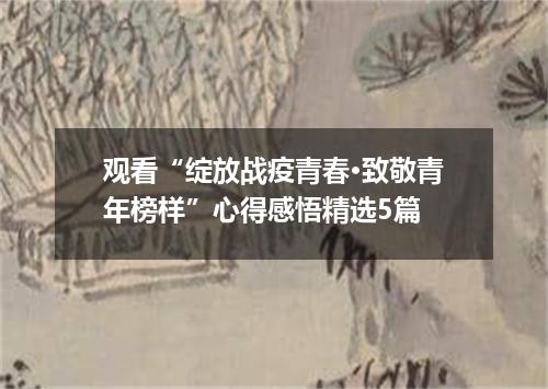 观看“绽放战疫青春·致敬青年榜样”心得感悟精选5篇