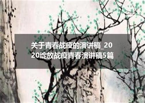关于青春战疫的演讲稿_2020绽放战疫青春演讲稿5篇