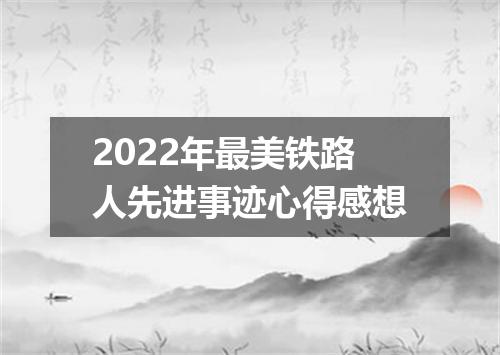2022年最美铁路人先进事迹心得感想