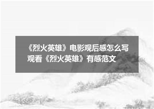 《烈火英雄》电影观后感怎么写 观看《烈火英雄》有感范文