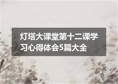 灯塔大课堂第十二课学习心得体会5篇大全