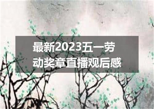最新2023五一劳动奖章直播观后感