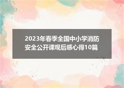 2023年春季全国中小学消防安全公开课观后感心得10篇