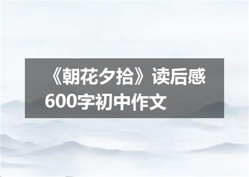 《朝花夕拾》读后感600字初中作文