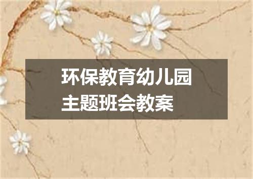 环保教育幼儿园主题班会教案