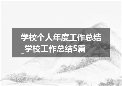 学校个人年度工作总结_学校工作总结5篇