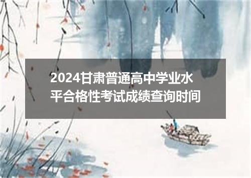 2024甘肃普通高中学业水平合格性考试成绩查询时间