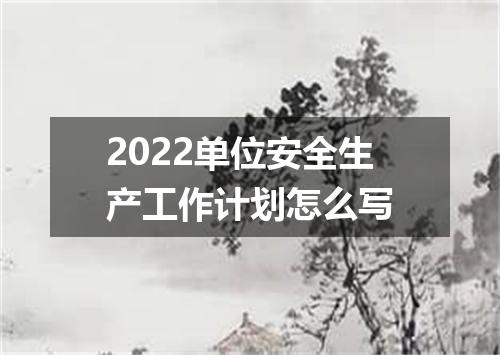 2022单位安全生产工作计划怎么写