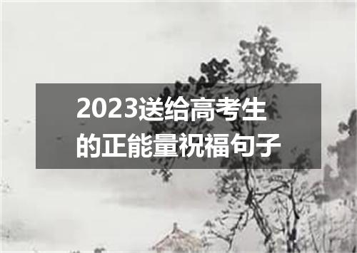 2023送给高考生的正能量祝福句子