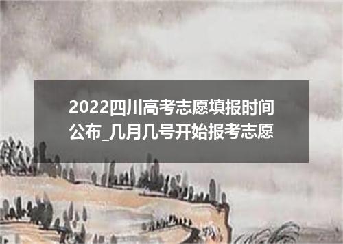 2022四川高考志愿填报时间公布_几月几号开始报考志愿