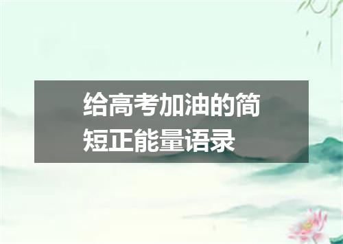 给高考加油的简短正能量语录