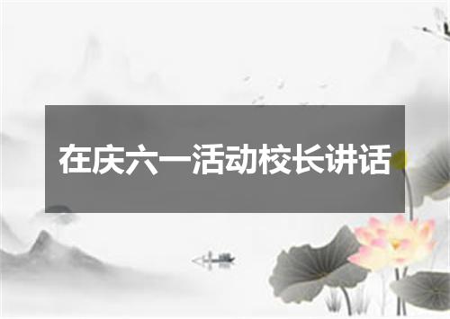 在庆六一活动校长讲话