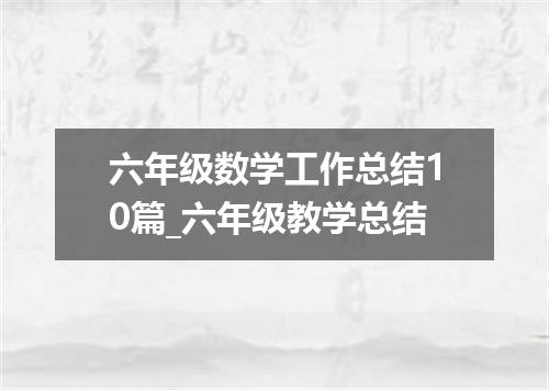 六年级数学工作总结10篇_六年级教学总结