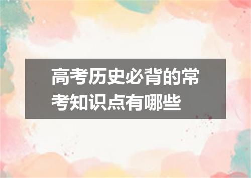 高考历史必背的常考知识点有哪些