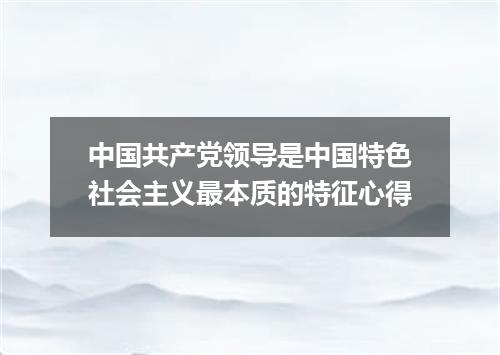 中国共产党领导是中国特色社会主义最本质的特征心得