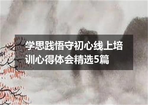 学思践悟守初心线上培训心得体会精选5篇