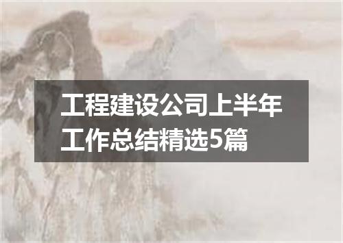 工程建设公司上半年工作总结精选5篇