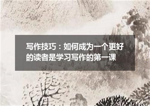 写作技巧：如何成为一个更好的读者是学习写作的第一课