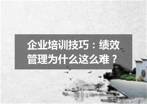 企业培训技巧：绩效管理为什么这么难？