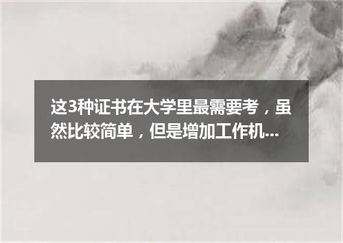 这3种证书在大学里最需要考，虽然比较简单，但是增加工作机会！