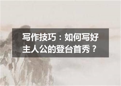 写作技巧:如何写好主人公的登台首秀?