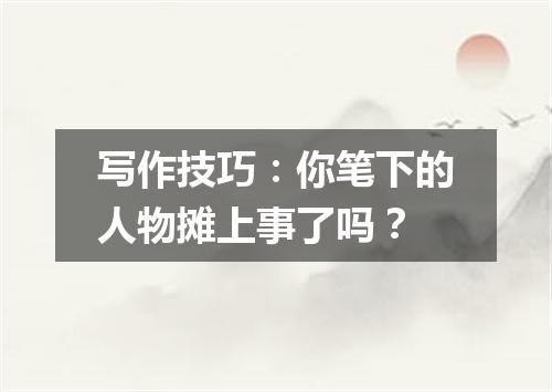 写作技巧：你笔下的人物摊上事了吗？