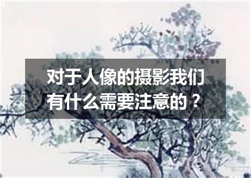 对于人像的摄影我们有什么需要注意的？
