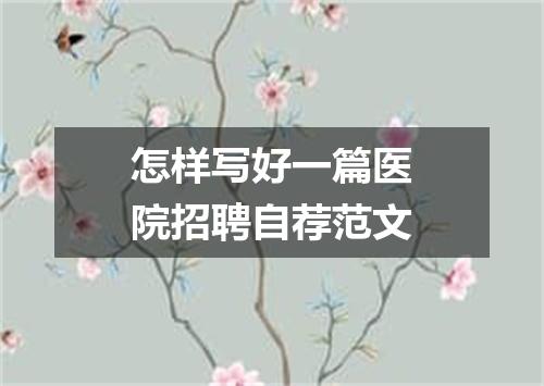 怎样写好一篇医院招聘自荐范文