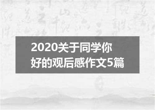 2020关于同学你好的观后感作文5篇
