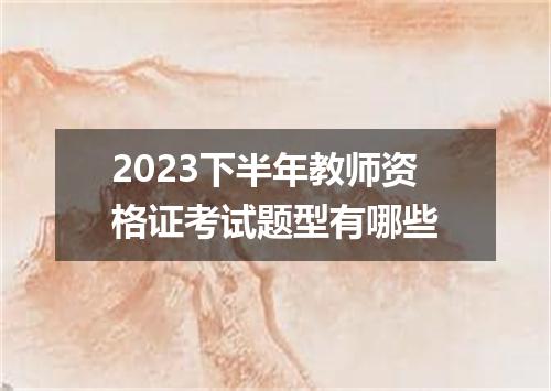 2023下半年教师资格证考试题型有哪些