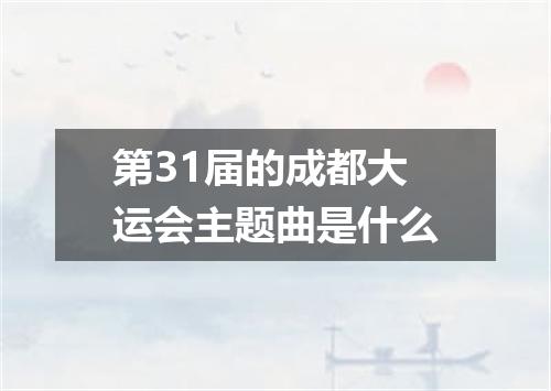 第31届的成都大运会主题曲是什么