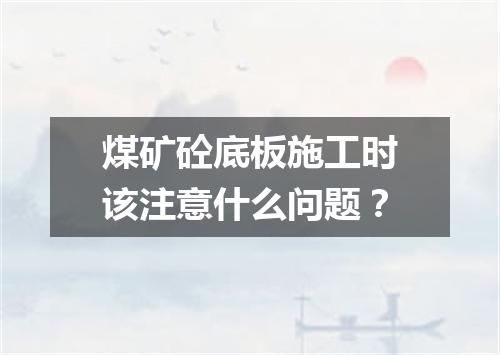 煤矿砼底板施工时该注意什么问题？