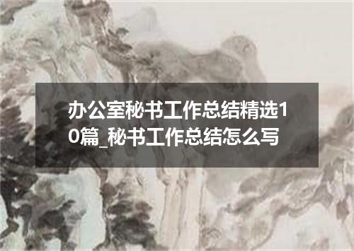 办公室秘书工作总结精选10篇_秘书工作总结怎么写