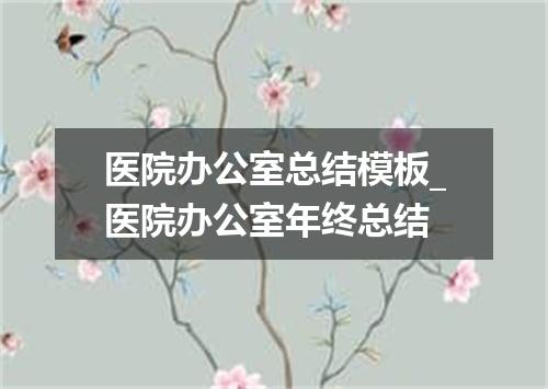 医院办公室总结模板_医院办公室年终总结