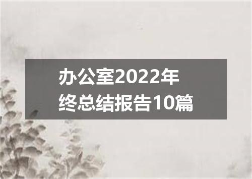 办公室2022年终总结报告10篇