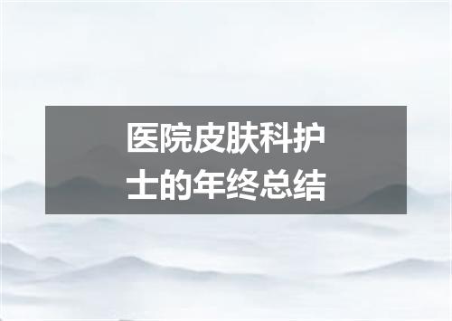 医院皮肤科护士的年终总结