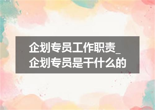 企划专员工作职责_企划专员是干什么的