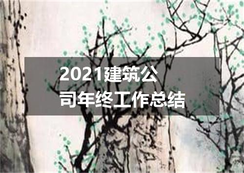 2021建筑公司年终工作总结