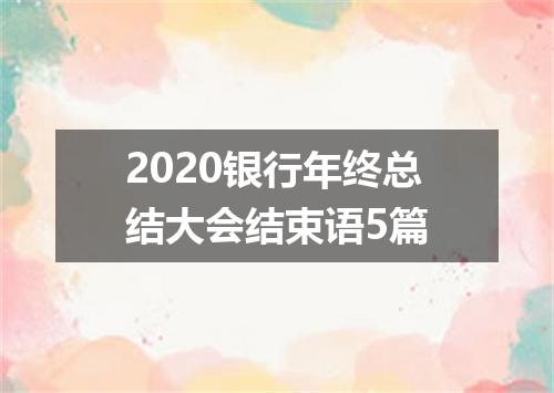 2020银行年终总结大会结束语5篇