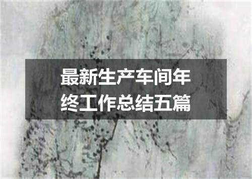 最新生产车间年终工作总结五篇