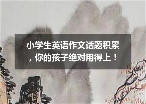 小学生英语作文话题积累，你的孩子绝对用得上！