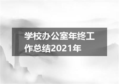 学校办公室年终工作总结2021年